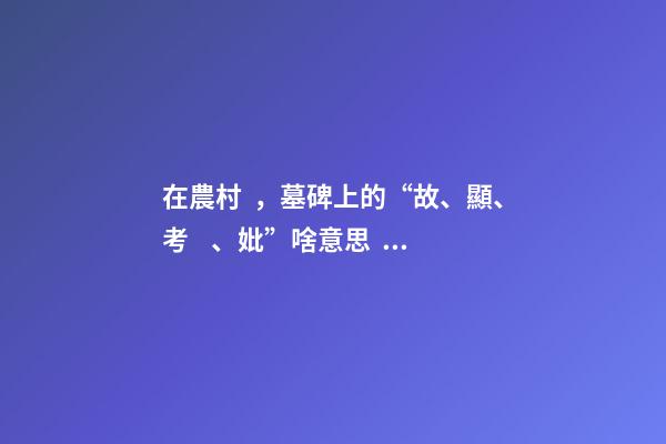 在農村，墓碑上的“故、顯、考、妣”啥意思？有什么區別嗎？